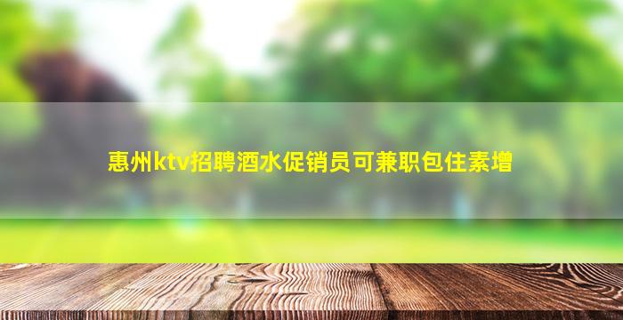 惠州ktv招聘酒水促销员可兼职包住素增
