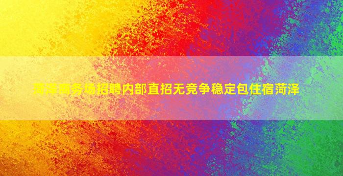 菏泽商务场招聘内部直招无竞争稳定包住宿菏泽